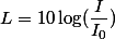 L = 10 \log (\dfrac{I}{I_0})